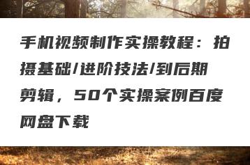 手机视频制作实操教程：拍摄基础/进阶技法/到后期剪辑，50个实操案例百度网盘下载