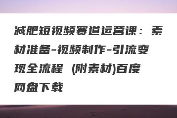 减肥短视频赛道运营课：素材准备-视频制作-引流变现全流程 (附素材)百度网盘下载