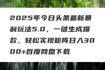 2025年今日头条最新暴利玩法5.0，一键生成爆款，轻松实现矩阵日入3000+百度网盘下载