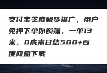 支付宝芝麻租赁推广，用户免押下单你躺赚，一单13米，0成本日结500+百度网盘下载