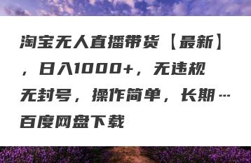 淘宝无人直播带货【最新】，日入1000+，无违规无封号，操作简单，长期…百度网盘下载