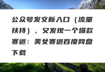 公众号发文新入口（流量扶持），又发现一个爆款赛道：美女赛道百度网盘下载