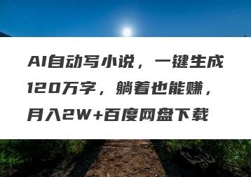 AI自动写小说，一键生成120万字，躺着也能赚，月入2W+百度网盘下载