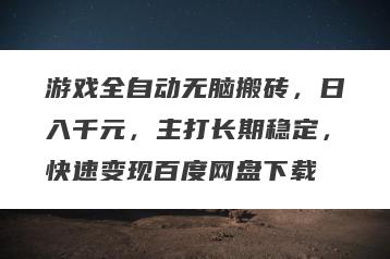 游戏全自动无脑搬砖，日入千元，主打长期稳定，快速变现百度网盘下载