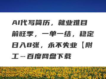 AI代写简历，就业难目前旺季，一单一结，稳定日入8张，永不失业【附工…百度网盘下载