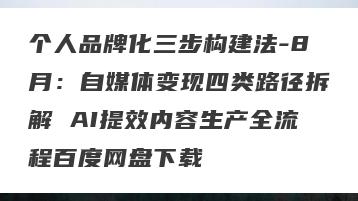 个人品牌化三步构建法-8月：自媒体变现四类路径拆解 AI提效内容生产全流程百度网盘下载