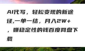AI代写，轻松变现的新途径,一单一结，月入2W+，赚稳定性的钱百度网盘下载