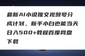 最新AI小说推文视频号分成计划，新手小白也能当天日入500+教程百度网盘下载