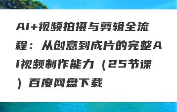 AI+视频拍摄与剪辑全流程：从创意到成片的完整AI视频制作能力（25节课）百度网盘下载