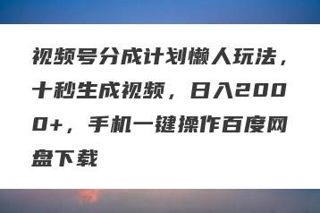 视频号分成计划懒人玩法，十秒生成视频，日入2000+，手机一键操作百度网盘下载