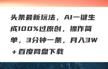 头条最新玩法，AI一键生成100%过原创，操作简单，3分钟一条，月入3W＋百度网盘下载
