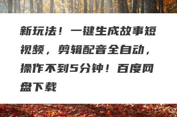 新玩法！一键生成故事短视频，剪辑配音全自动，操作不到5分钟！百度网盘下载