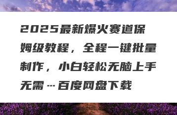 2025最新爆火赛道保姆级教程，全程一键批量制作，小白轻松无脑上手无需…百度网盘下载
