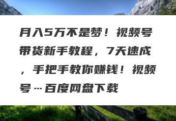 月入5万不是梦！视频号带货新手教程，7天速成，手把手教你赚钱！视频号…百度网盘下载