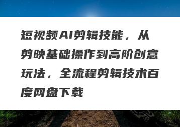 短视频AI剪辑技能，从剪映基础操作到高阶创意玩法，全流程剪辑技术百度网盘下载