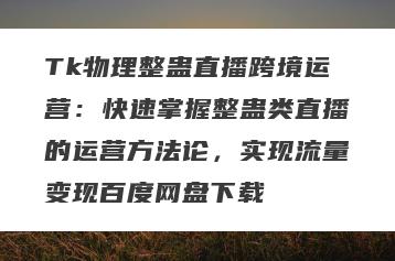 Tk物理整蛊直播跨境运营：快速掌握整蛊类直播的运营方法论，实现流量变现百度网盘下载