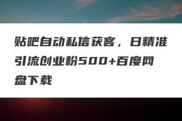 贴吧自动私信获客，日精准引流创业粉500+百度网盘下载