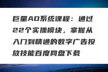 巨量AD系统课程：通过22个实操模块，掌握从入门到精通的数字广告投放技能百度网盘下载