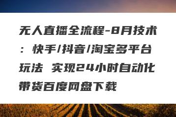 无人直播全流程-8月技术：快手/抖音/淘宝多平台玩法 实现24小时自动化带货百度网盘下载