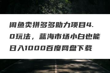 闲鱼卖拼多多助力项目4.0玩法，蓝海市场小白也能日入1000百度网盘下载