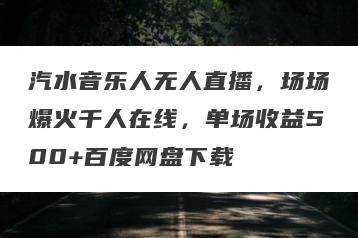 汽水音乐人无人直播，场场爆火千人在线，单场收益500+百度网盘下载