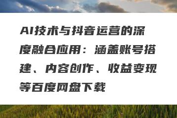 AI技术与抖音运营的深度融合应用：涵盖账号搭建、内容创作、收益变现等百度网盘下载