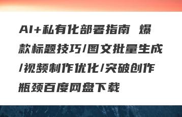 AI+私有化部署指南 爆款标题技巧/图文批量生成/视频制作优化/突破创作瓶颈百度网盘下载
