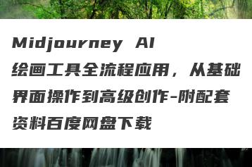 Midjourney AI绘画工具全流程应用，从基础界面操作到高级创作-附配套资料百度网盘下载