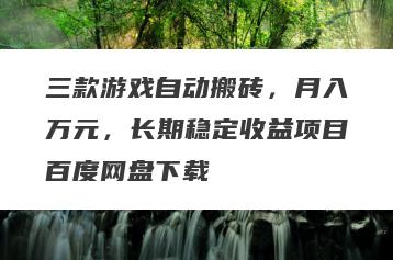 三款游戏自动搬砖，月入万元，长期稳定收益项目百度网盘下载
