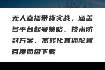 无人直播带货实战，涵盖多平台起号策略、技术防封方案、高转化直播配置百度网盘下载