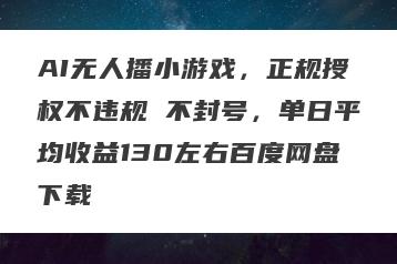 AI无人播小游戏，正规授权不违规 不封号，单日平均收益130左右百度网盘下载