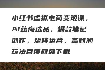 小红书虚拟电商变现课，AI蓝海选品，爆款笔记创作，矩阵运营，高利润玩法百度网盘下载