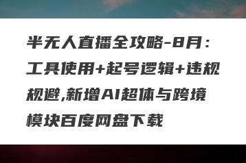 半无人直播全攻略-8月：工具使用+起号逻辑+违规规避,新增AI超体与跨境模块百度网盘下载