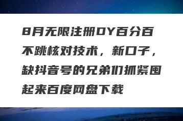 8月无限注册DY百分百不跳核对技术，新口子，缺抖音号的兄弟们抓紧囤起来百度网盘下载