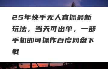 25年快手无人直播最新玩法，当天可出单，一部手机即可操作百度网盘下载
