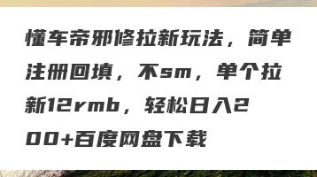 懂车帝邪修拉新玩法，简单注册回填，不sm，单个拉新12rmb，轻松日入200+百度网盘下载