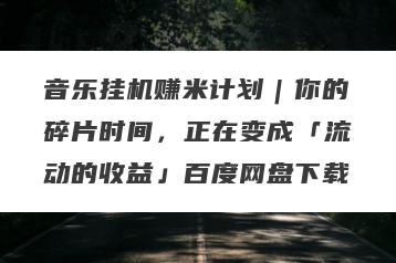 音乐挂机赚米计划｜你的碎片时间，正在变成「流动的收益」百度网盘下载