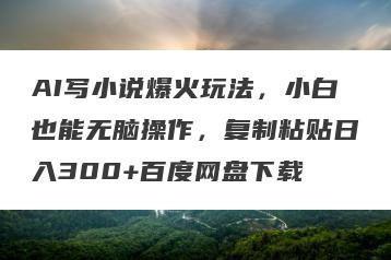AI写小说爆火玩法，小白也能无脑操作，复制粘贴日入300+百度网盘下载