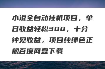 小说全自动挂机项目，单日收益轻松300，十分钟见收益，项目纯绿色正规百度网盘下载