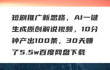 短剧推广新思路，AI一键生成原创解说视频，10分钟产出100条，30天赚了5.5w百度网盘下载