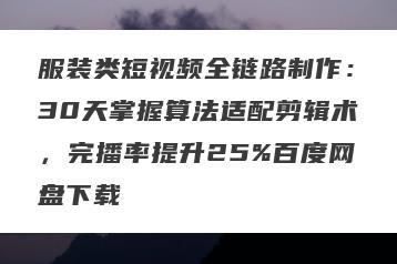 服装类短视频全链路制作：30天掌握算法适配剪辑术，完播率提升25%百度网盘下载
