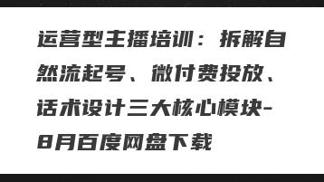 运营型主播培训：拆解自然流起号、微付费投放、话术设计三大核心模块-8月百度网盘下载