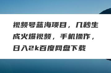 视频号蓝海项目，几秒生成火爆视频，手机操作，日入2k百度网盘下载