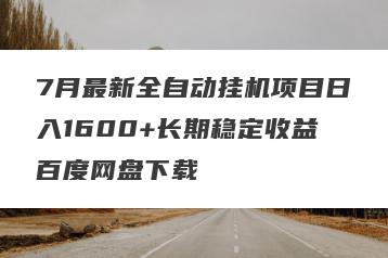 7月最新全自动挂机项目日入1600+长期稳定收益百度网盘下载