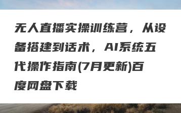 无人直播实操训练营，从设备搭建到话术，AI系统五代操作指南(7月更新)百度网盘下载