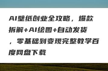 AI壁纸创业全攻略，爆款拆解+AI绘图+自动发货，零基础到变现完整教学百度网盘下载
