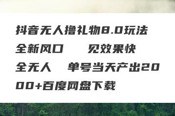 抖音无人撸礼物8.0玩法 全新风口   见效果快  全无人  单号当天产出2000+百度网盘下载