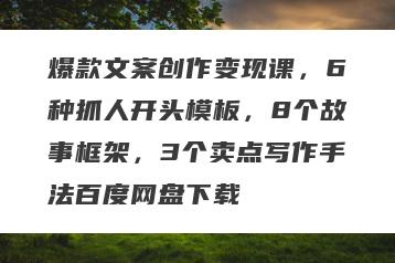爆款文案创作变现课，6种抓人开头模板，8个故事框架，3个卖点写作手法百度网盘下载