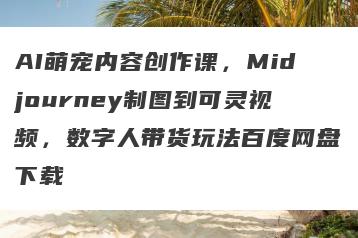 AI萌宠内容创作课，Midjourney制图到可灵视频，数字人带货玩法百度网盘下载