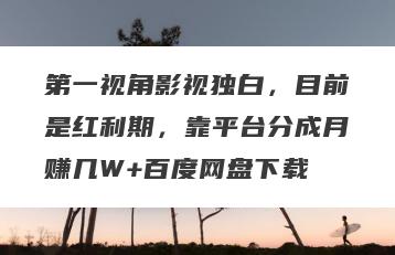 第一视角影视独白，目前是红利期，靠平台分成月赚几W+百度网盘下载